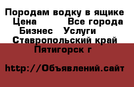 Породам водку в ящике › Цена ­ 950 - Все города Бизнес » Услуги   . Ставропольский край,Пятигорск г.